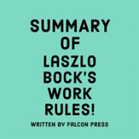 Summary of Laszlo Bock's Work Rules! by Press, Falcon